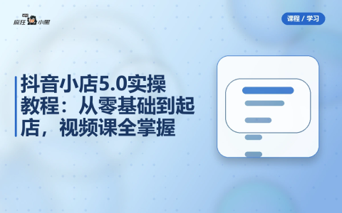 抖音小店5.0全套实操教程:从零基础到起店,41节视频课全掌握-绿动下载