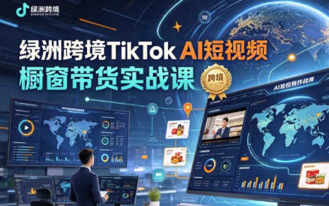 绿洲跨境TikTok AI短视频橱窗带货实战课-绿动下载